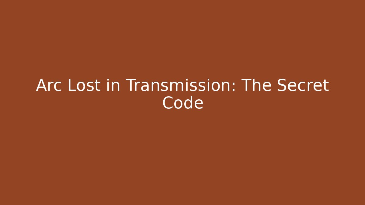 Arc Lost in Transmission: The Secret Code