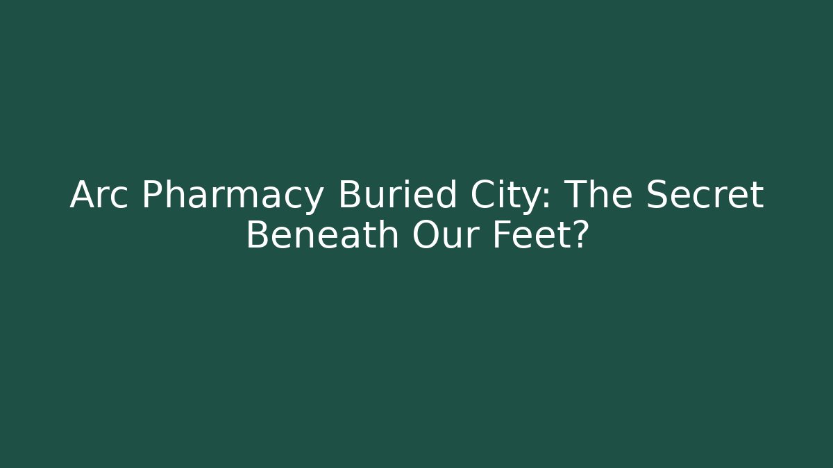 Arc Pharmacy Buried City: The Secret Beneath Our Feet?