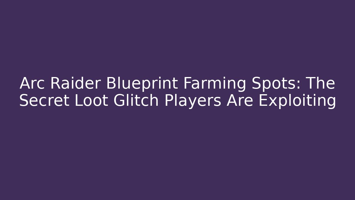 Arc Raider Blueprint Farming Spots: The Secret Loot Glitch Players Are Exploiting