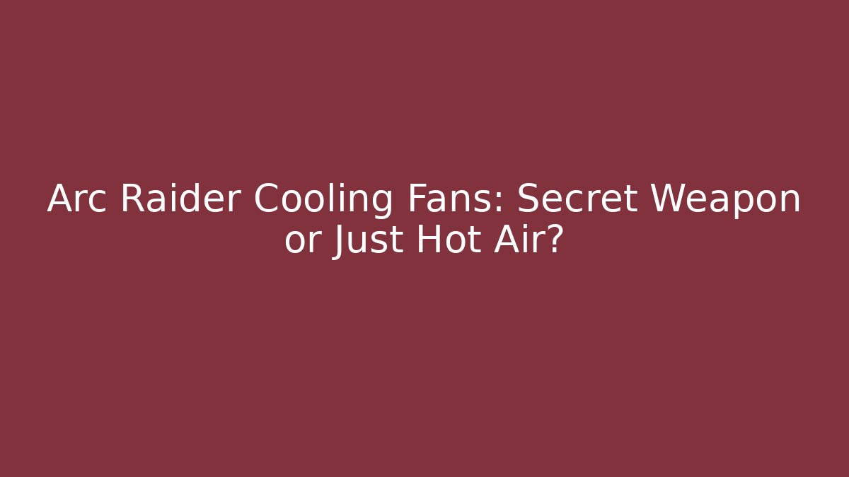Arc Raider Cooling Fans: Secret Weapon or Just Hot Air?