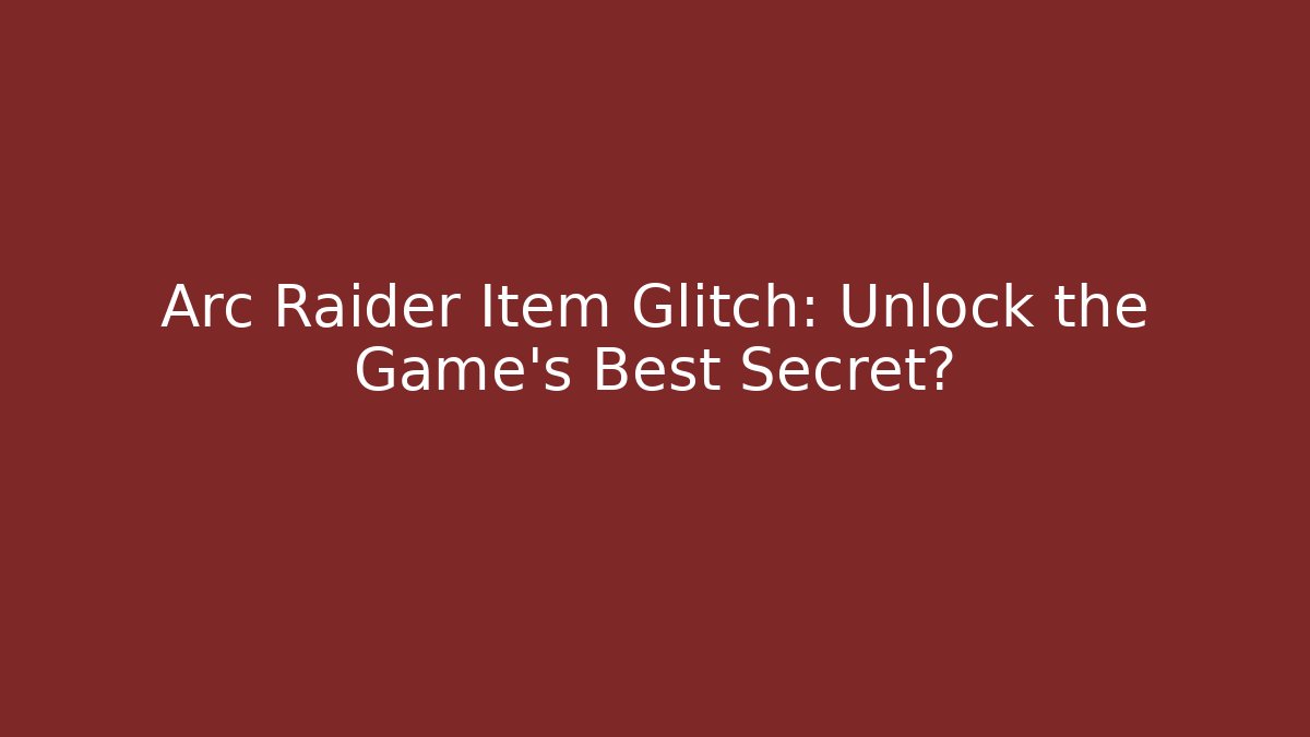 Arc Raider Item Glitch: Unlock the Game’s Best Secret?