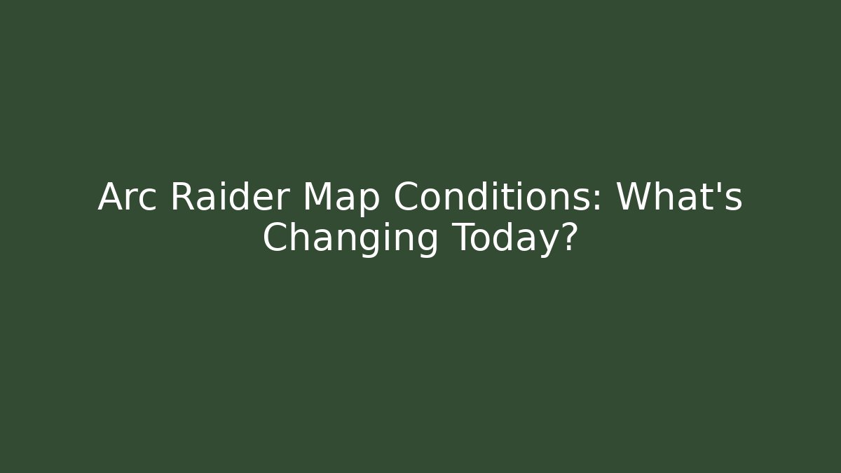 Arc Raider Map Conditions: What’s Changing Today?