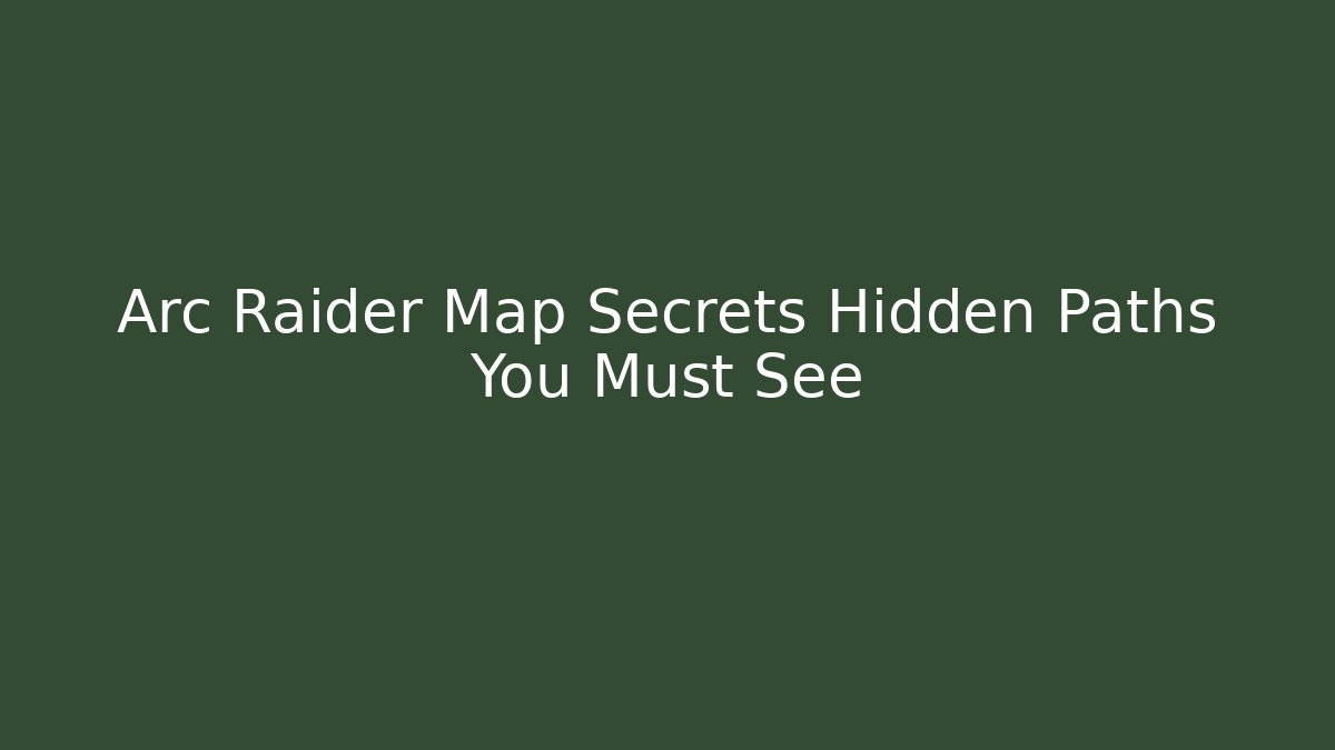 Arc Raider Map Secrets Hidden Paths You Must See