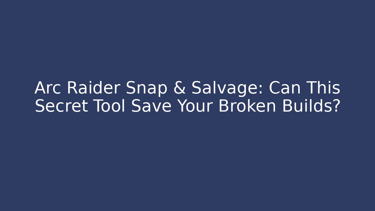 Arc Raider Snap & Salvage: Can This Secret Tool Save Your Broken Builds?