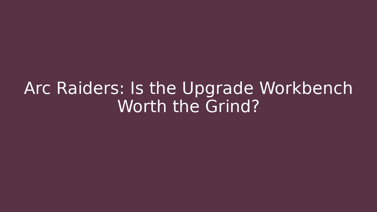 Arc Raiders: Is the Upgrade Workbench Worth the Grind?