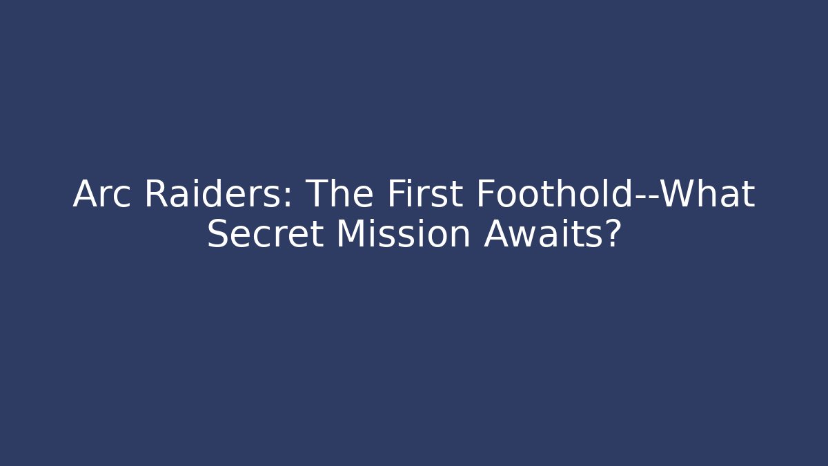 Arc Raiders: The First Foothold—What Secret Mission Awaits?