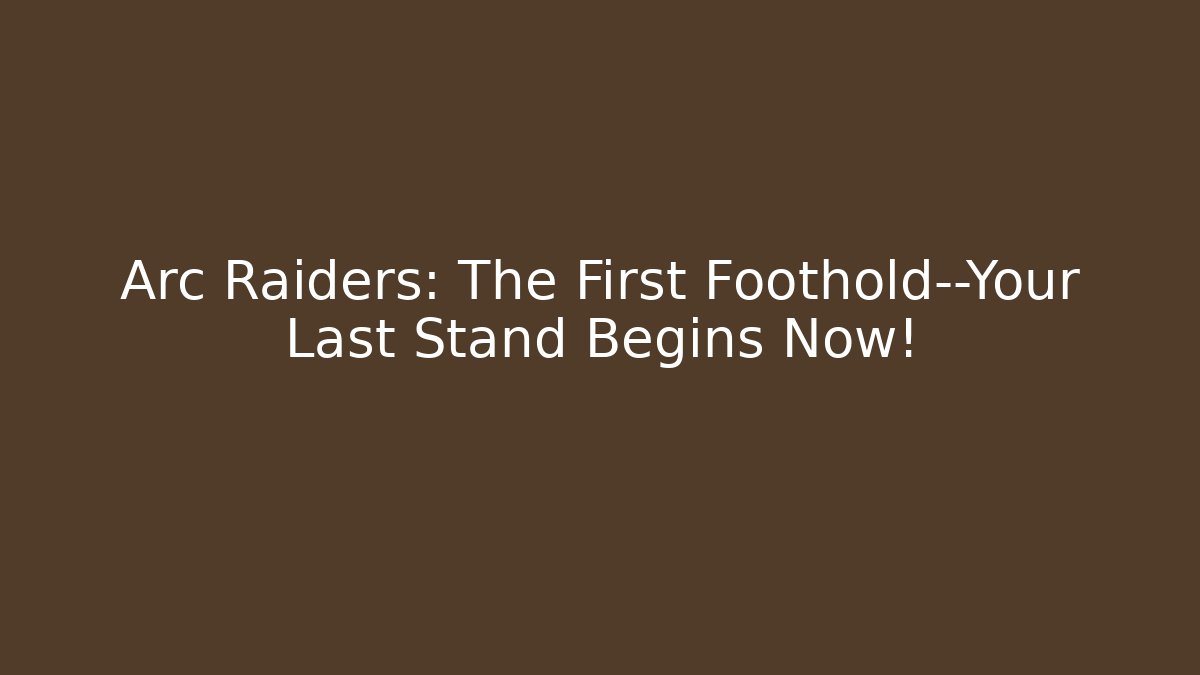 Arc Raiders: The First Foothold—Your Last Stand Begins Now!