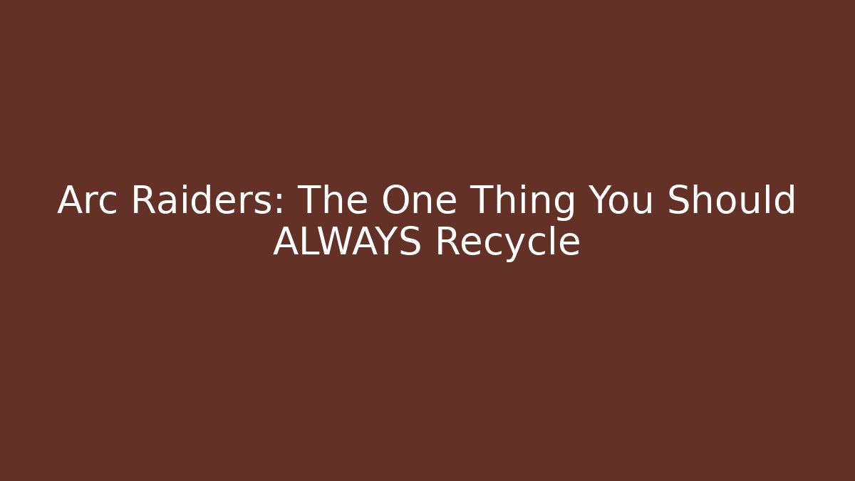 Arc Raiders: The One Thing You Should ALWAYS Recycle