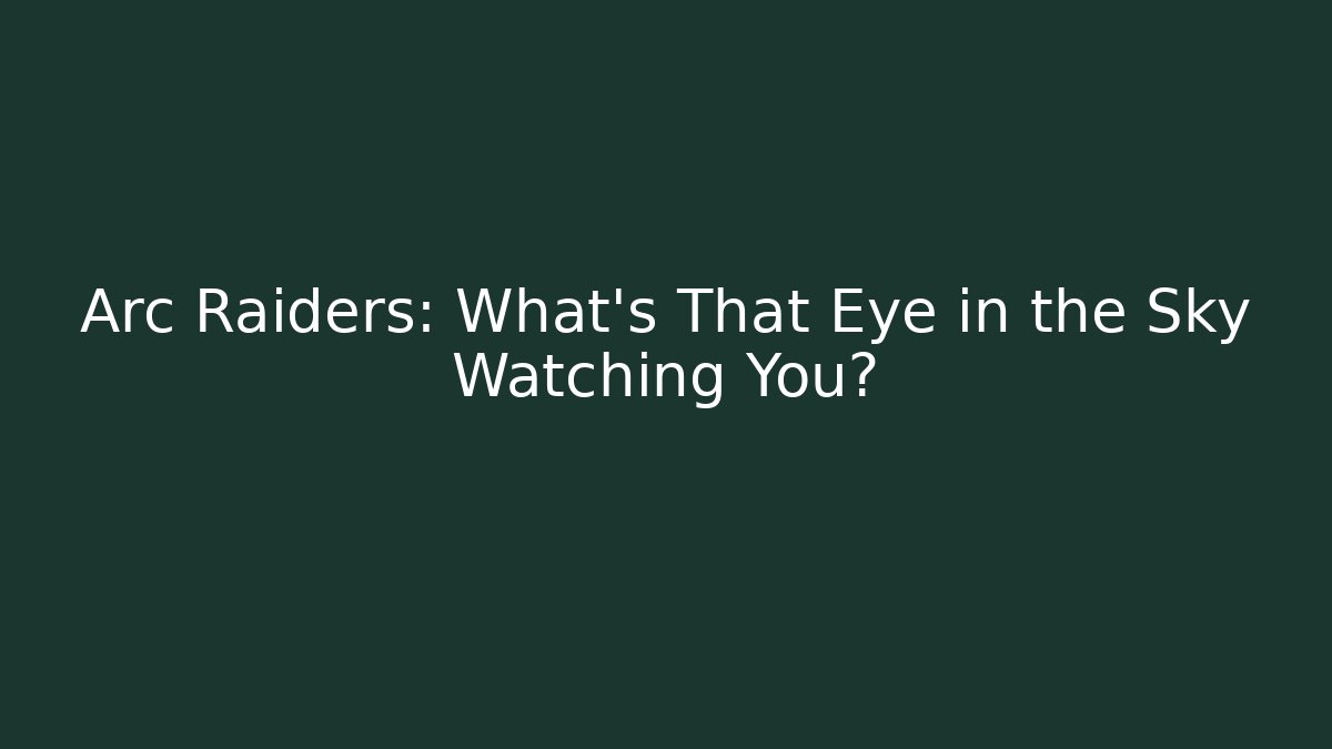 Arc Raiders: What’s That Eye in the Sky Watching You?