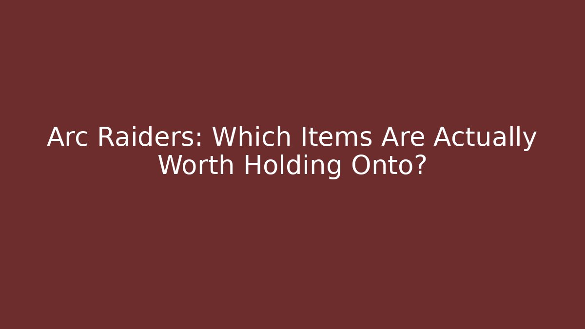 Arc Raiders: Which Items Are Actually Worth Holding Onto?