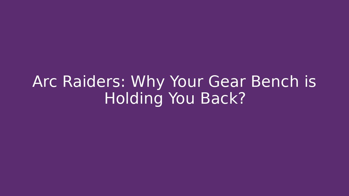 Arc Raiders: Why Your Gear Bench is Holding You Back? - Critter Realm
