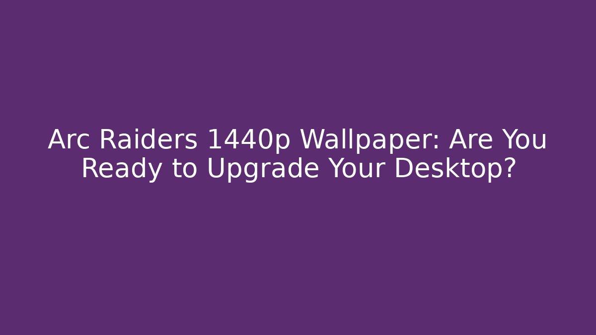 Arc Raiders 1440p Wallpaper: Are You Ready to Upgrade Your Desktop?