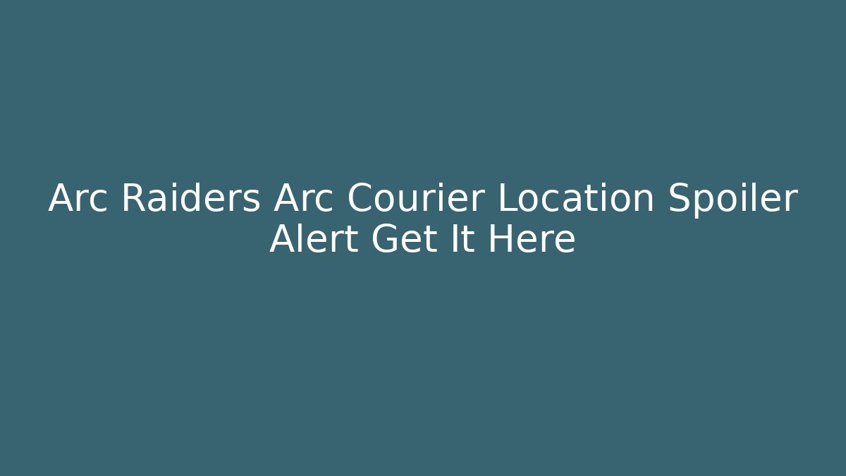 Arc Raiders Arc Courier Location Spoiler Alert Get It Here