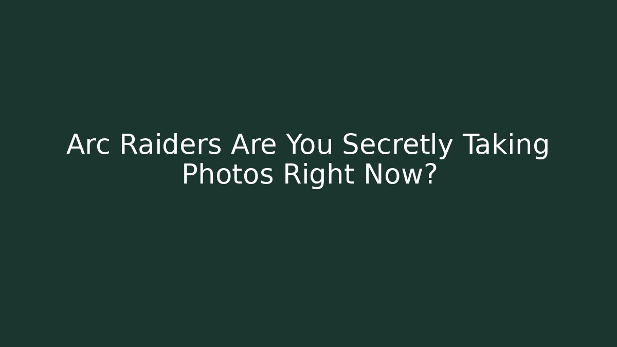 Arc Raiders Are You Secretly Taking Photos Right Now?