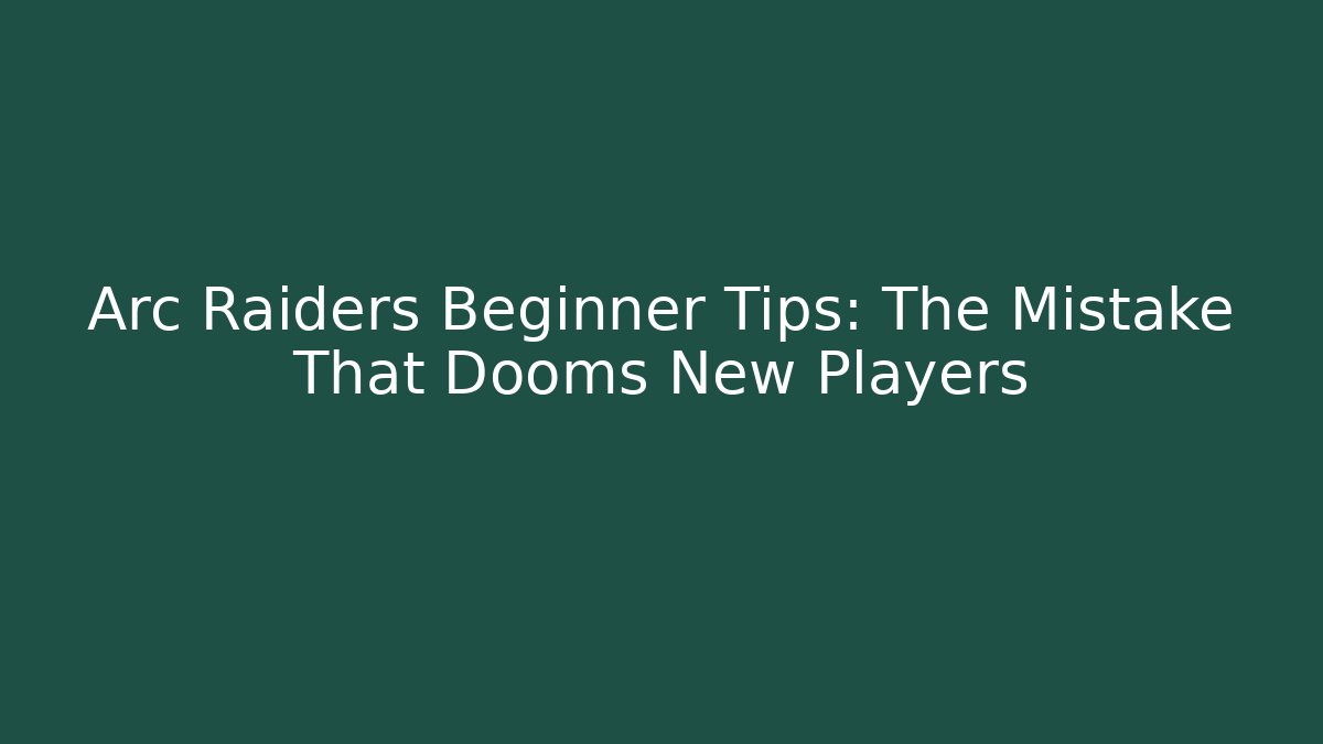 Arc Raiders Beginner Tips: The Mistake That Dooms New Players