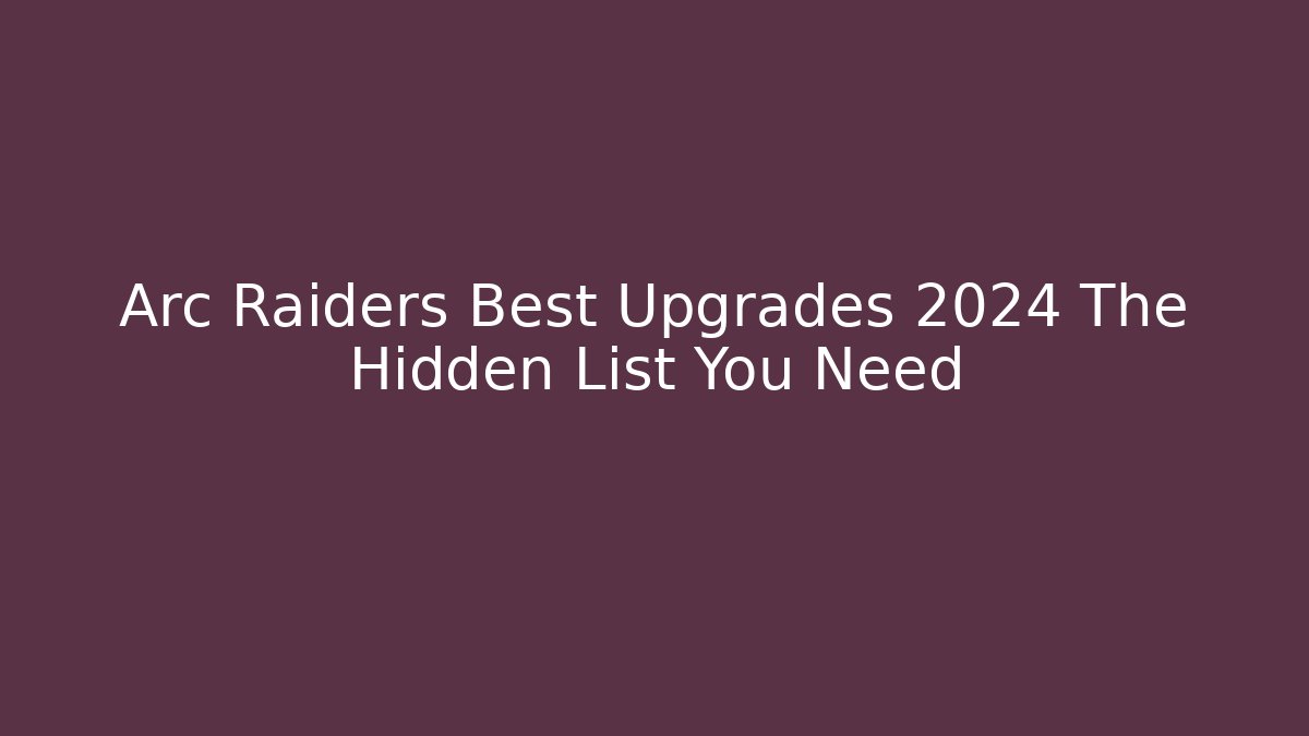 Arc Raiders Best Upgrades 2024 The Hidden List You Need