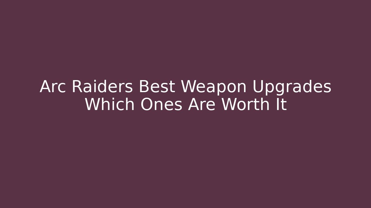 Arc Raiders Best Weapon Upgrades Which Ones Are Worth It