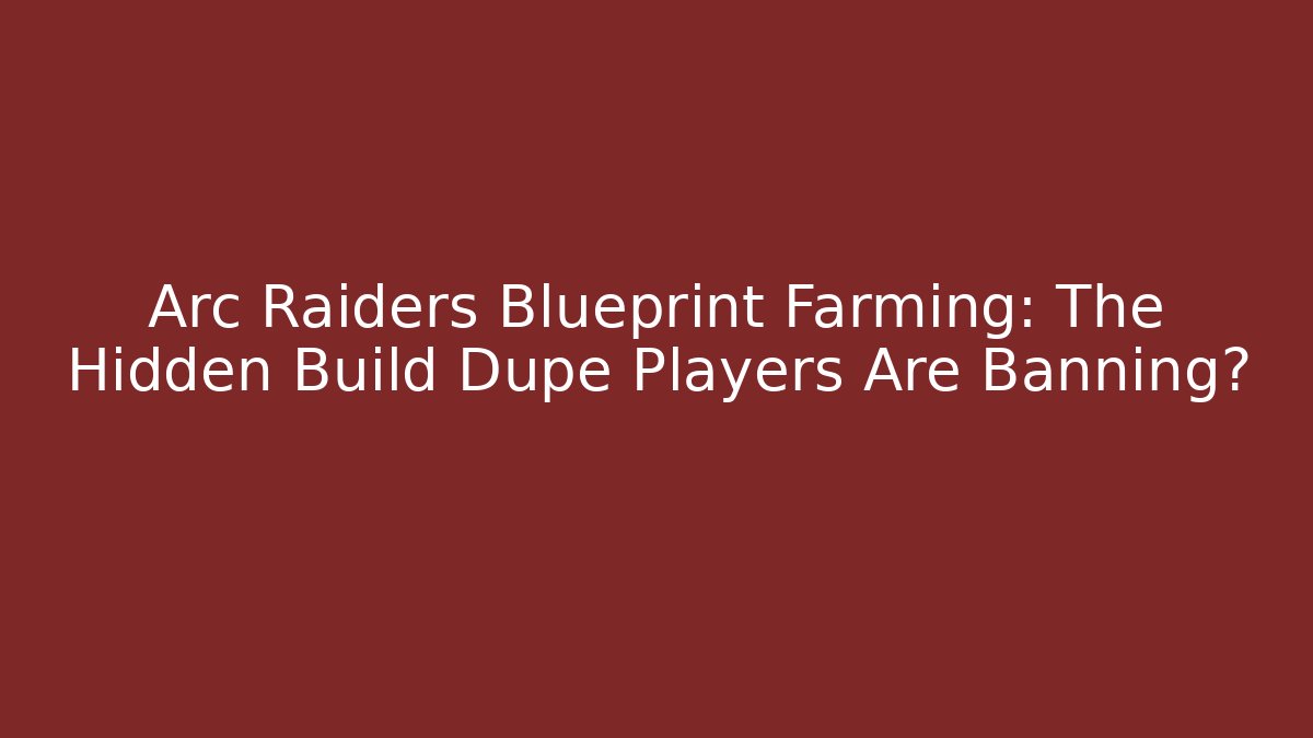 Arc Raiders Blueprint Farming: The Hidden Build Dupe Players Are Banning?