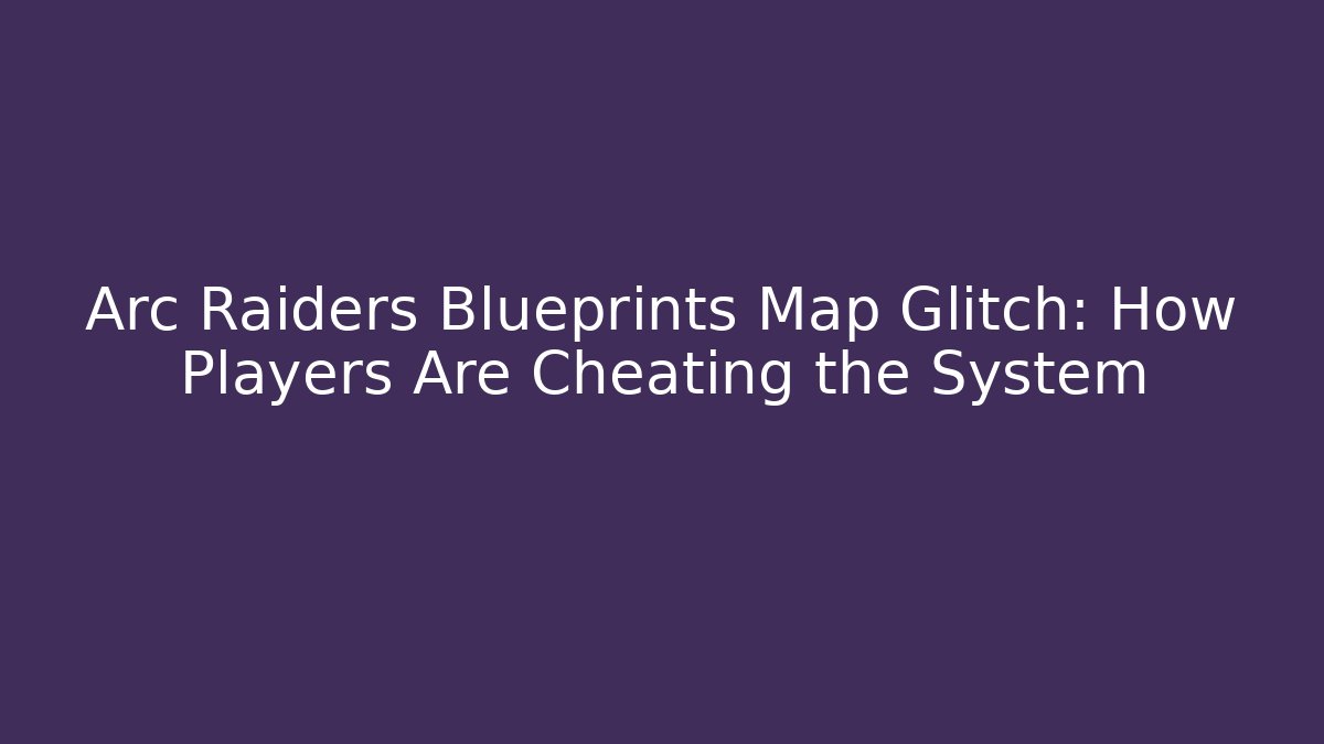 Arc Raiders Blueprints Map Glitch: How Players Are Cheating the System