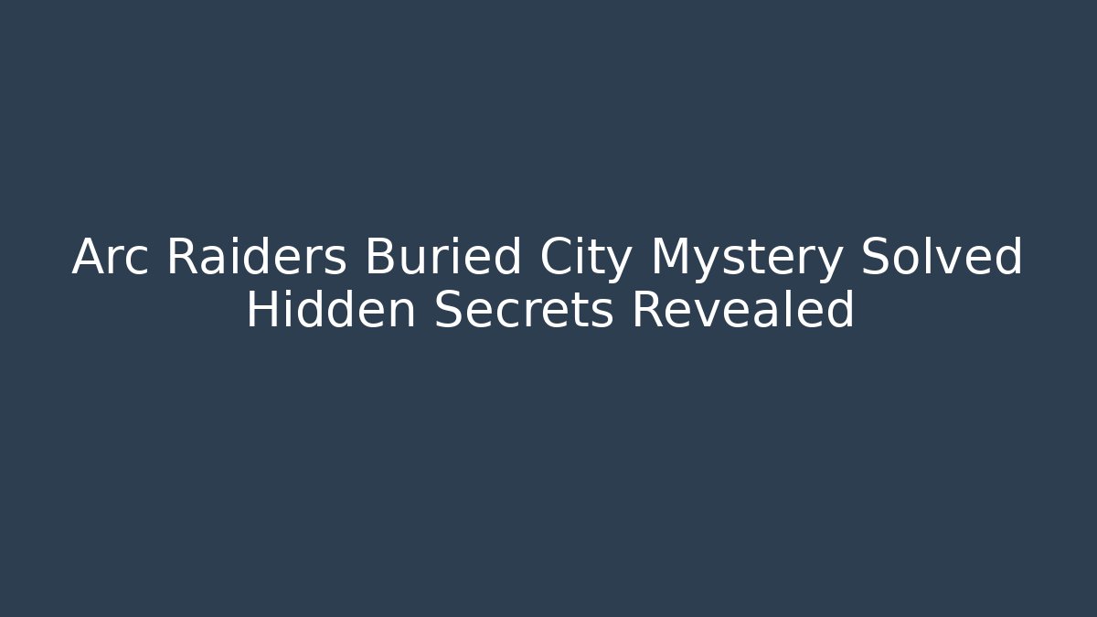 Arc Raiders Buried City Mystery Solved Hidden Secrets Revealed