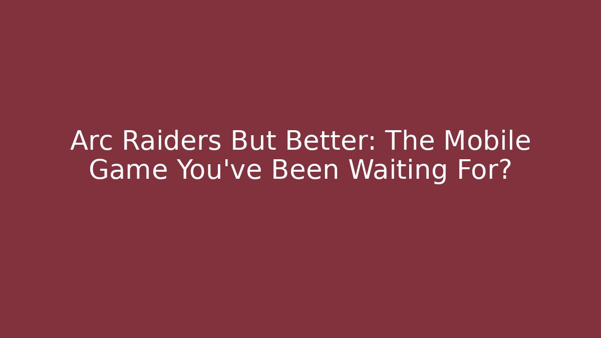 Arc Raiders But Better: The Mobile Game You’ve Been Waiting For?