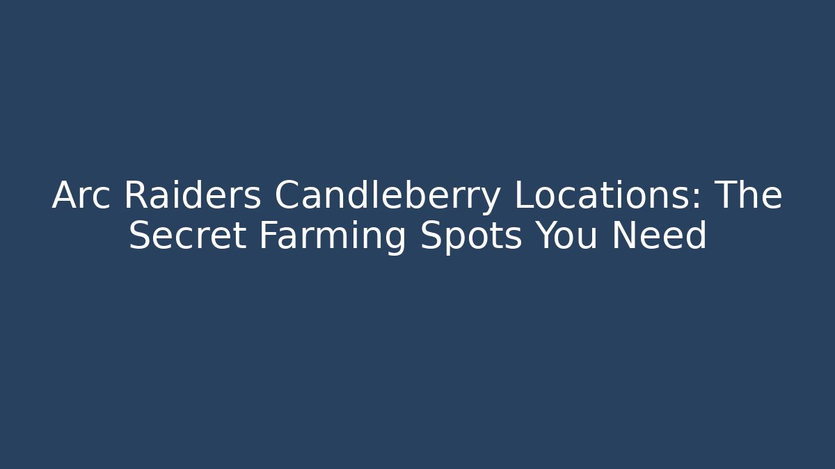 Arc Raiders Candleberry Locations: The Secret Farming Spots You Need