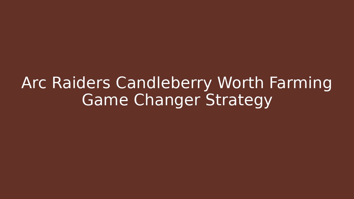 Arc Raiders Candleberry Worth Farming Game Changer Strategy