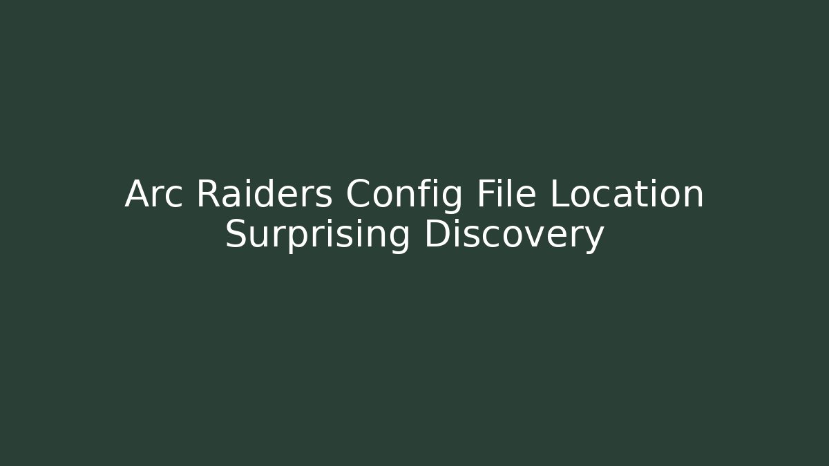 Arc Raiders Config File Location Surprising Discovery