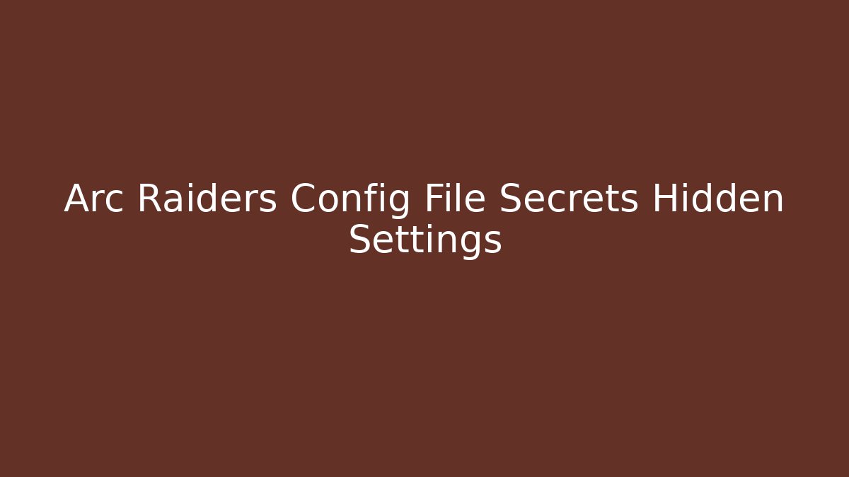 Arc Raiders Config File Secrets Hidden Settings