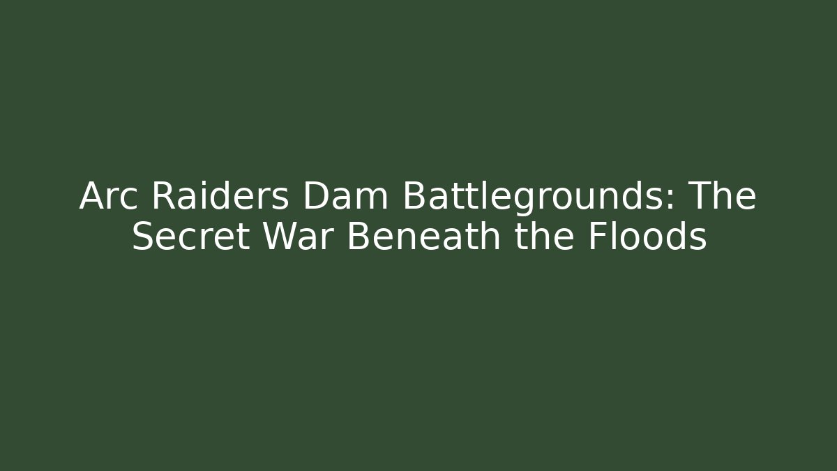 Arc Raiders Dam Battlegrounds: The Secret War Beneath the Floods
