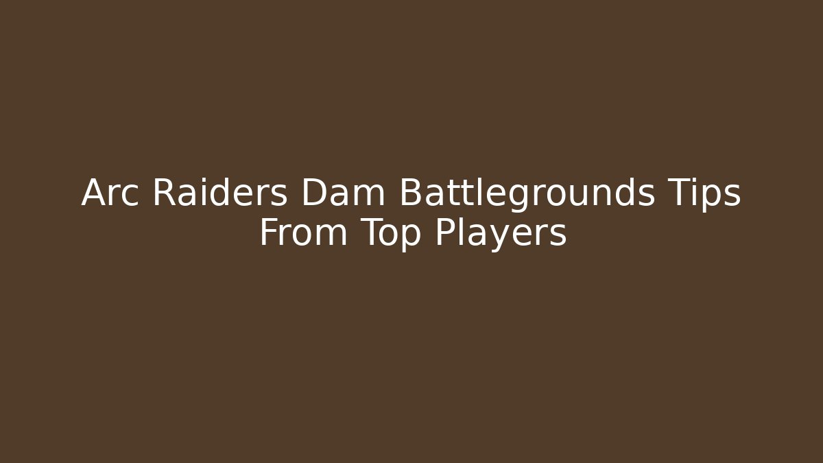 Arc Raiders Dam Battlegrounds Tips From Top Players