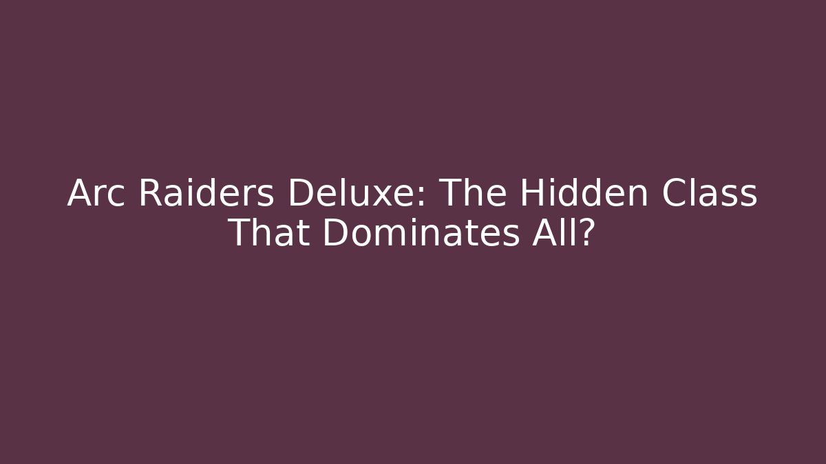 Arc Raiders Deluxe: The Hidden Class That Dominates All?