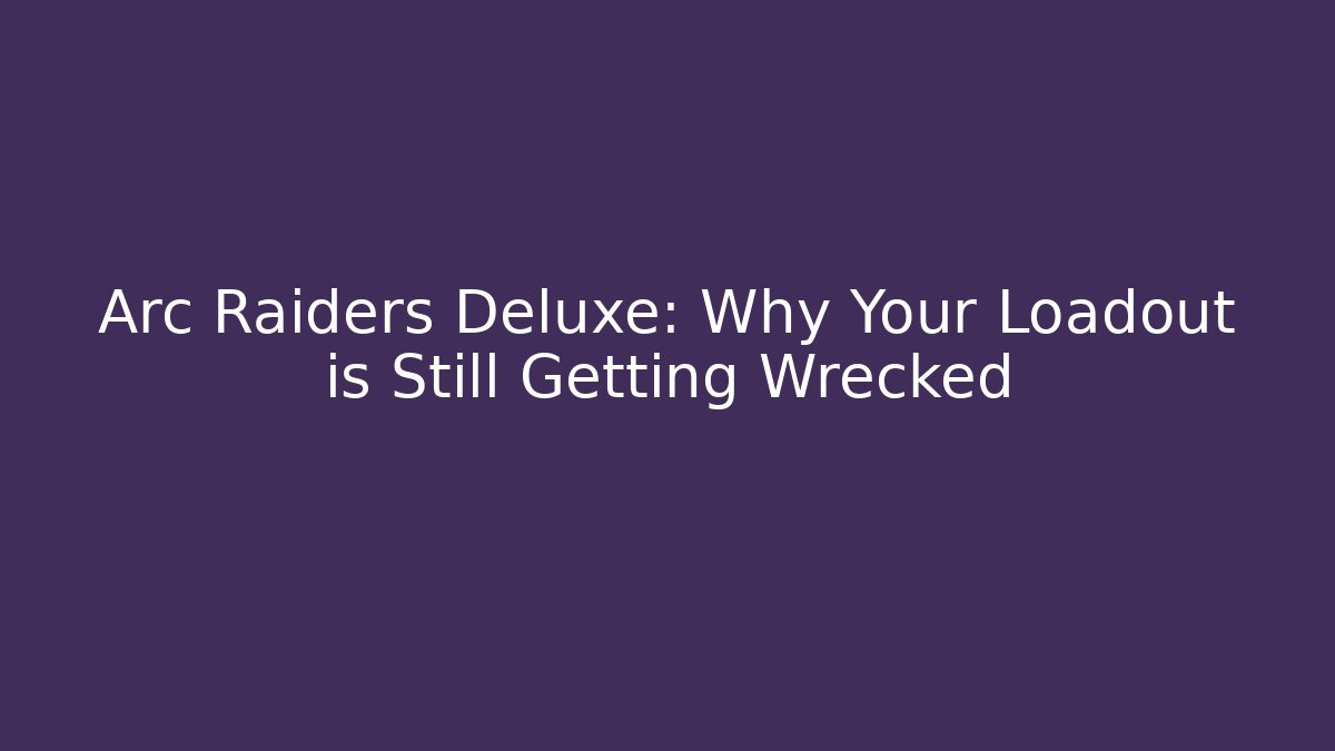 Arc Raiders Deluxe: Why Your Loadout is Still Getting Wrecked