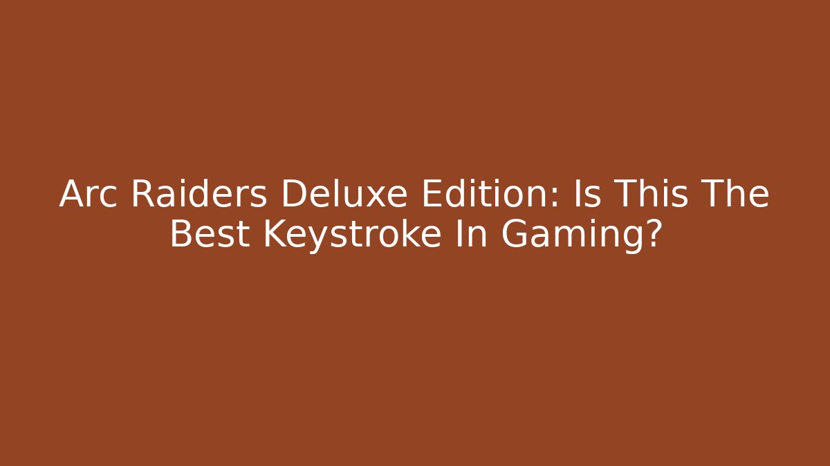 Arc Raiders Deluxe Edition: Is This The Best Keystroke In Gaming?