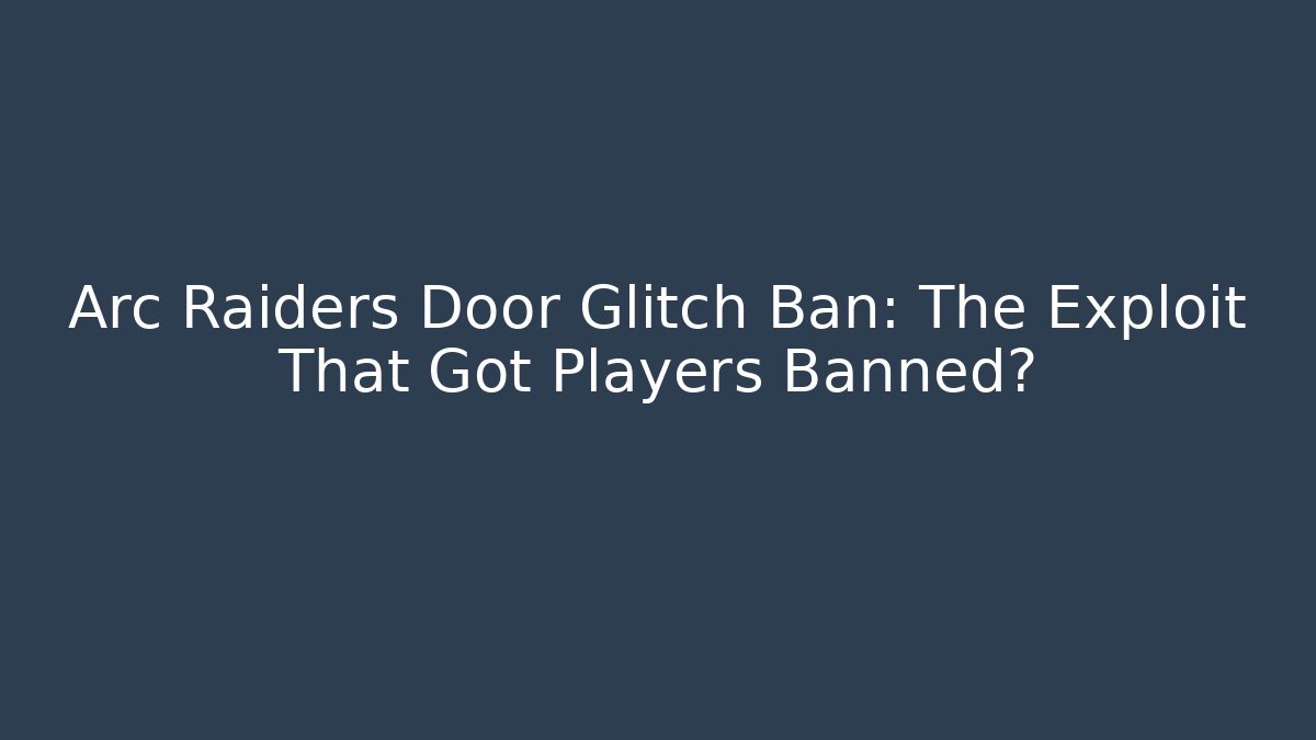 Arc Raiders Door Glitch Ban: The Exploit That Got Players Banned?