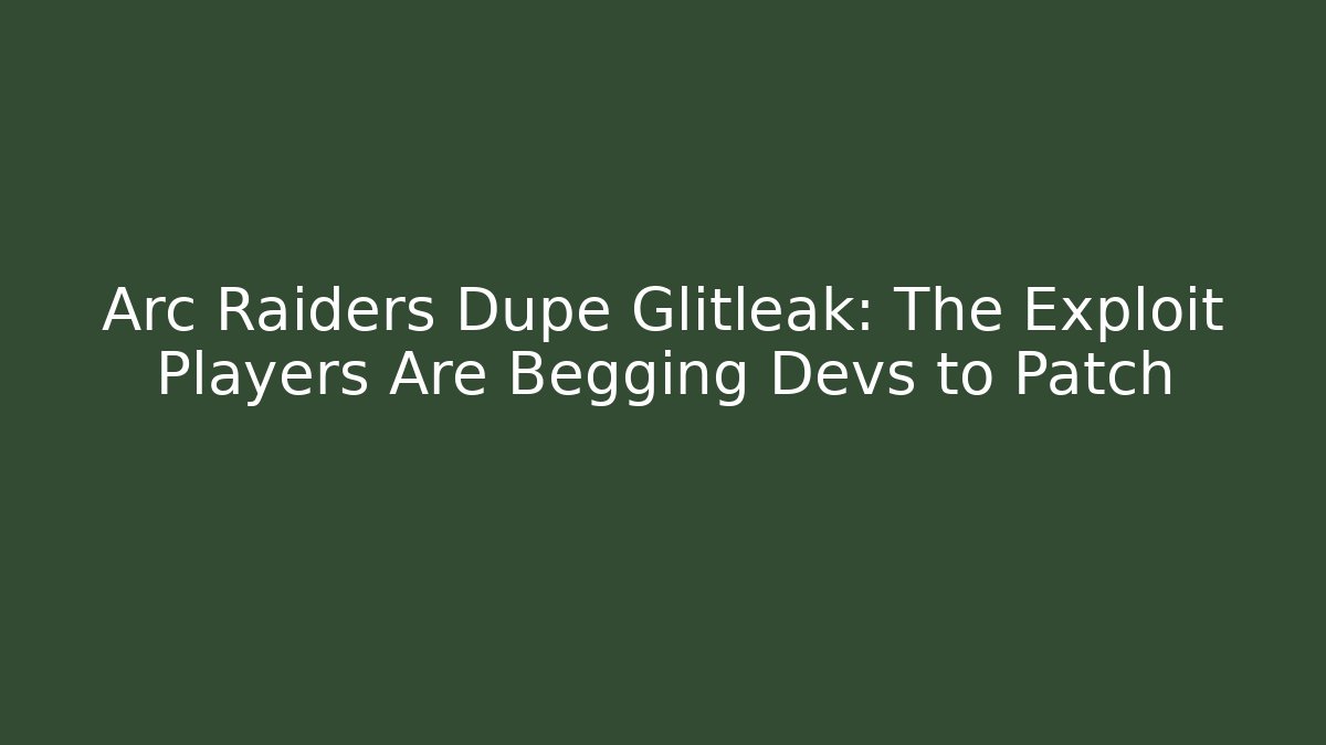 Arc Raiders Dupe Glitleak: The Exploit Players Are Begging Devs to Patch