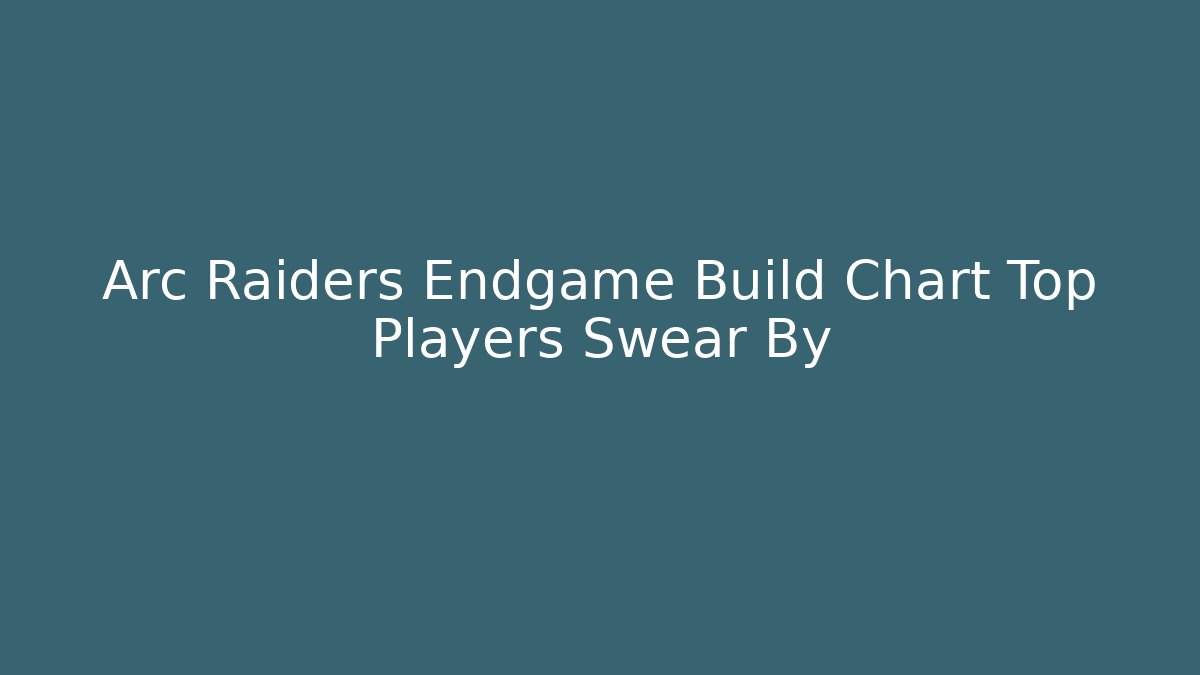 Arc Raiders Endgame Build Chart Top Players Swear By