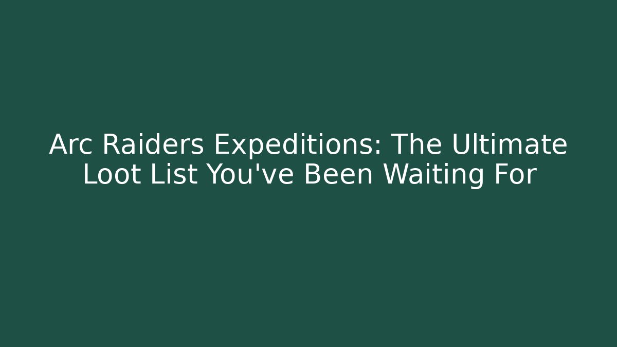 Arc Raiders Expeditions: The Ultimate Loot List You’ve Been Waiting For