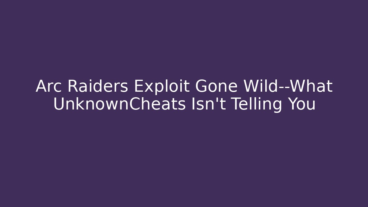 Arc Raiders Exploit Gone Wild—What UnknownCheats Isn’t Telling You
