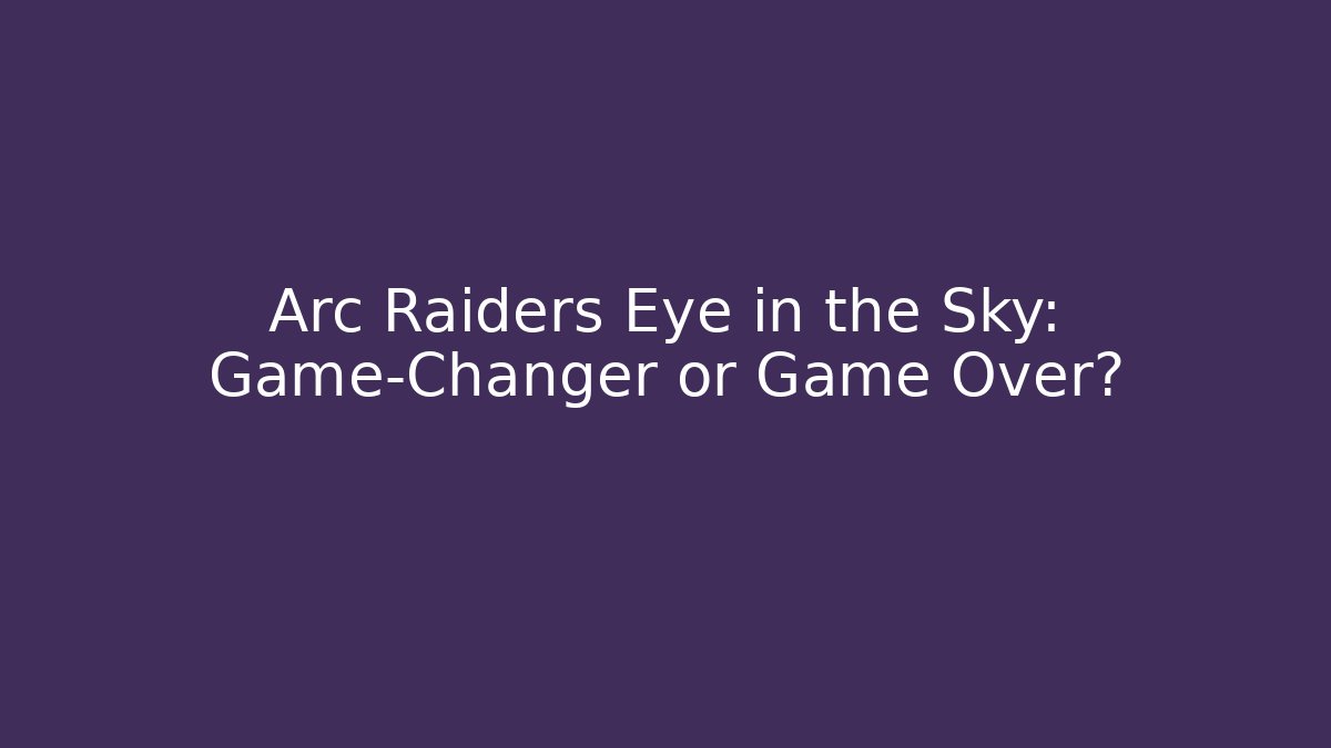 Arc Raiders Eye in the Sky: Game-Changer or Game Over?