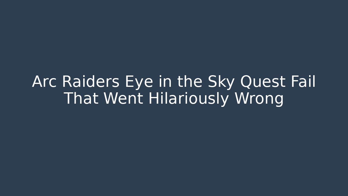 Arc Raiders Eye in the Sky Quest Fail That Went Hilariously Wrong