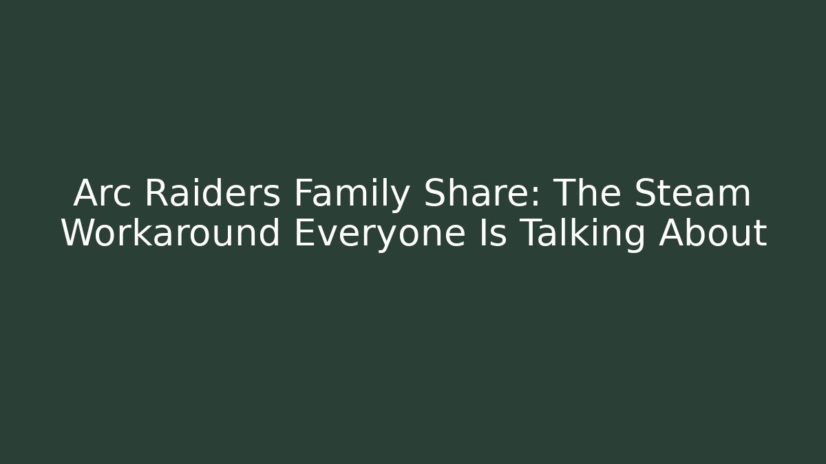 Arc Raiders Family Share: The Steam Workaround Everyone Is Talking About