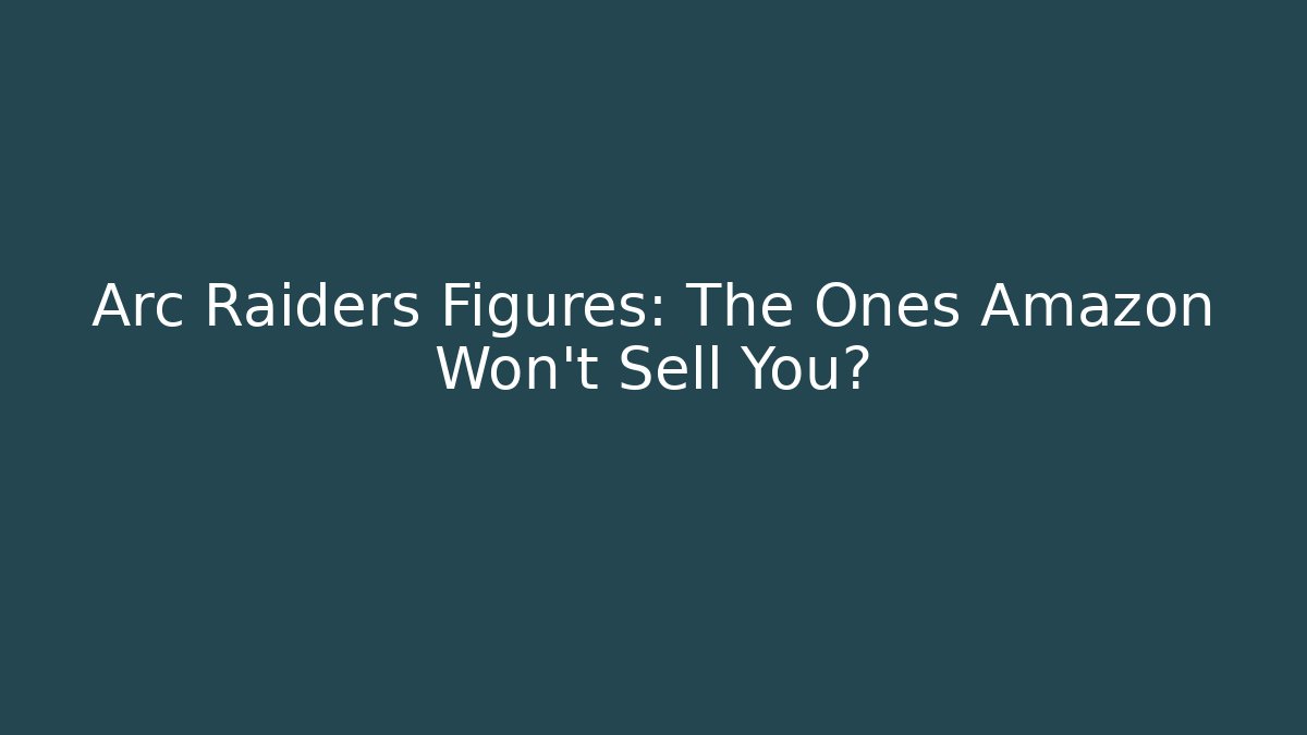 Arc Raiders Figures: The Ones Amazon Won't Sell You?