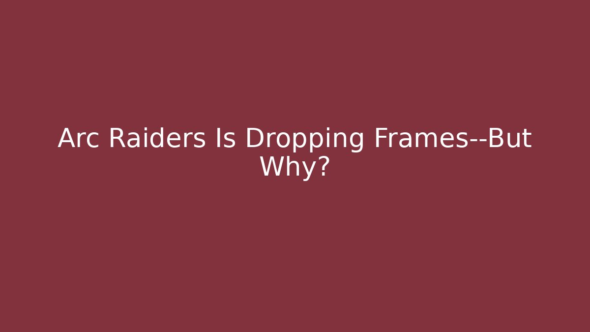 Arc Raiders Is Dropping Frames—But Why?