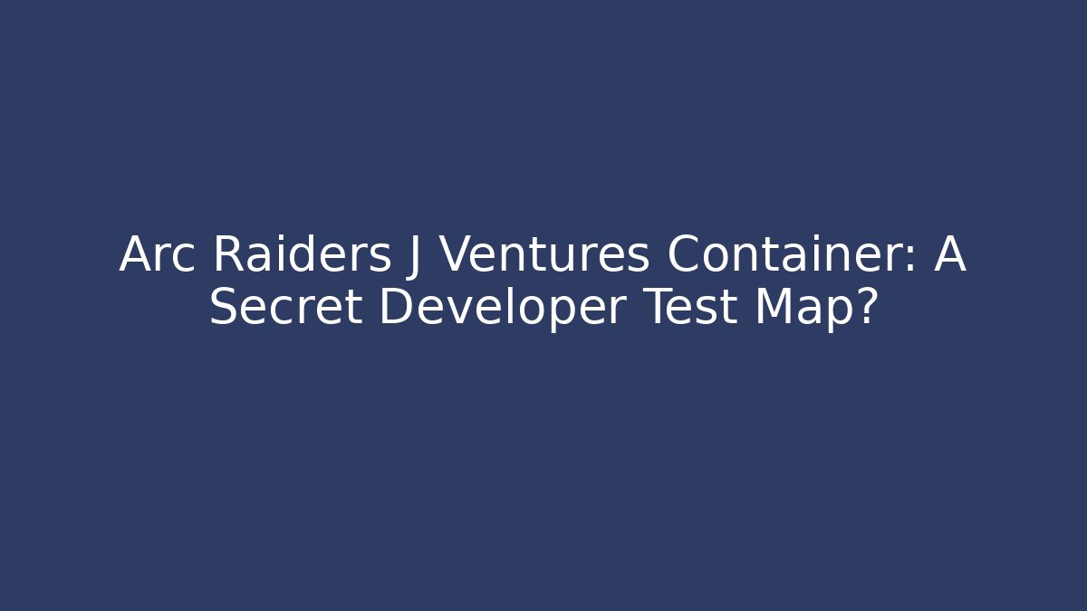 Arc Raiders J Ventures Container: A Secret Developer Test Map?
