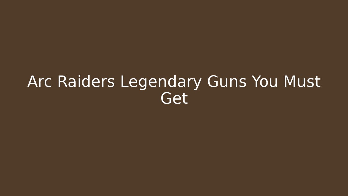Arc Raiders Legendary Guns You Must Get