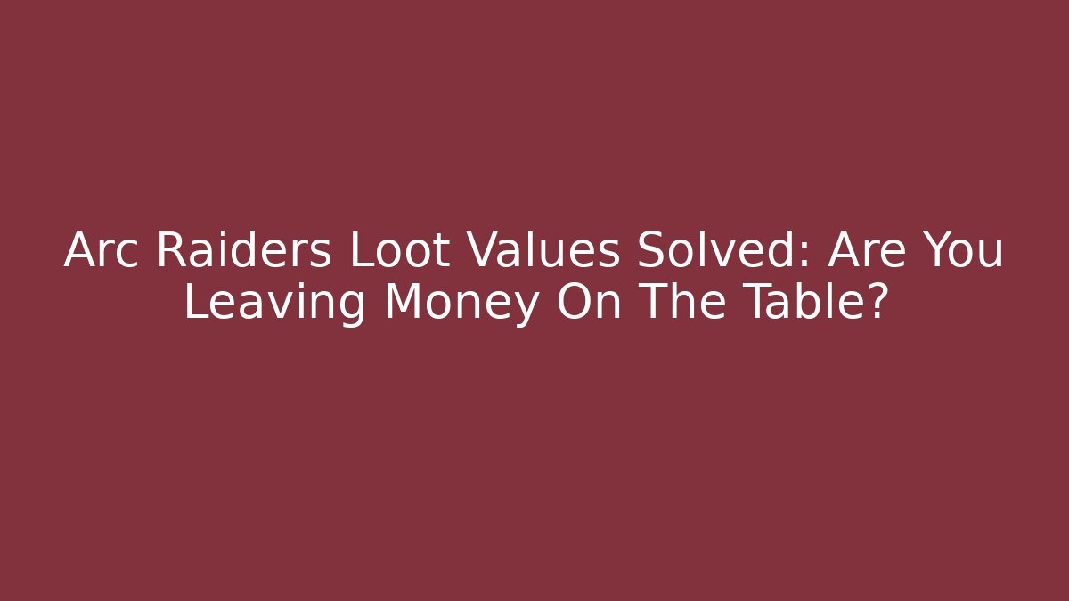 Arc Raiders Loot Values Solved: Are You Leaving Money On The Table?