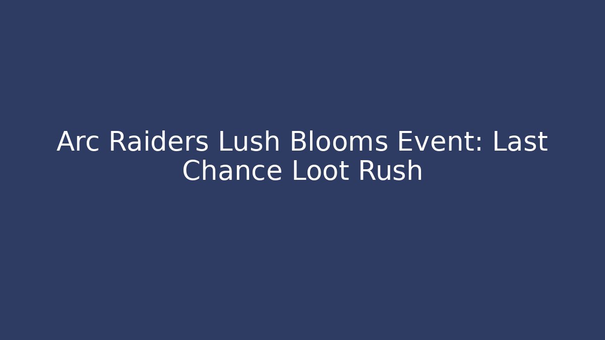 Arc Raiders Lush Blooms Event: Last Chance Loot Rush