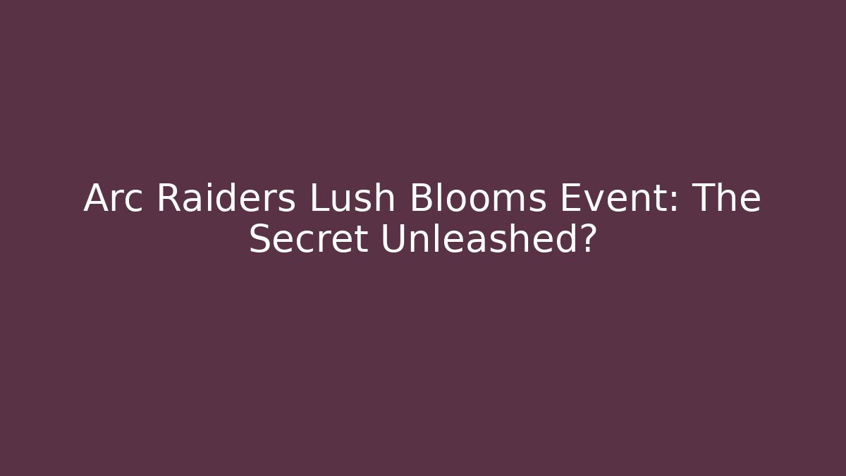 Arc Raiders Lush Blooms Event: The Secret Unleashed?