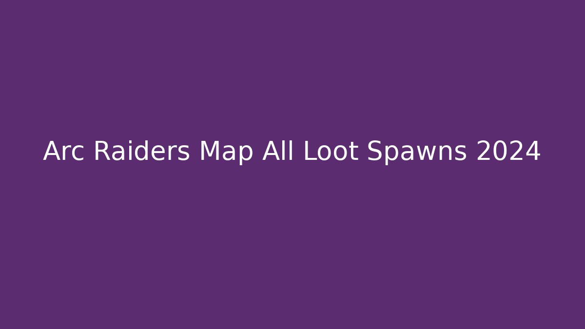 Arc Raiders Map All Loot Spawns 2024